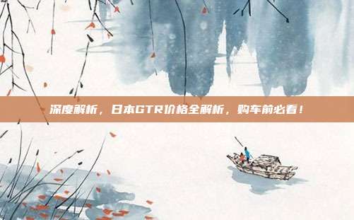 深度解析，日本GTR价格全解析，购车前必看！