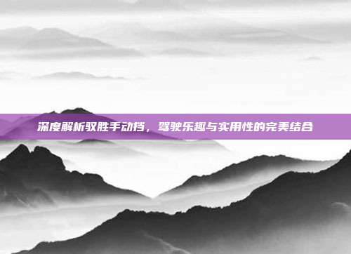 深度解析驭胜手动挡，驾驶乐趣与实用性的完美结合