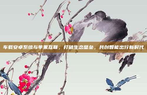 车载安卓系统与苹果互联，打破生态壁垒，共创智能出行新时代