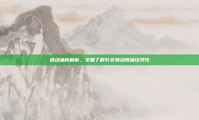 逸动油耗解析，全面了解长安逸动燃油经济性