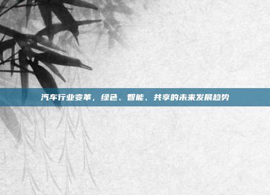 汽车行业变革，绿色、智能、共享的未来发展趋势