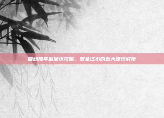 自动挡车型涉水攻略，安全过水的五大步骤解析