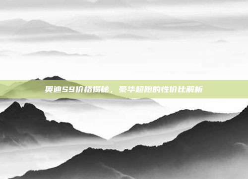 奥迪S9价格揭秘，豪华超跑的性价比解析