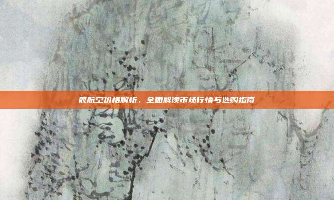 舰航空价格解析，全面解读市场行情与选购指南