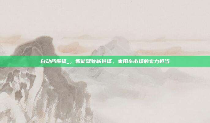 自动挡揽福_，智能驾驶新选择，家用车市场的实力担当
