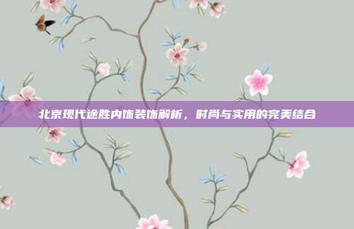 北京现代途胜内饰装饰解析，时尚与实用的完美结合