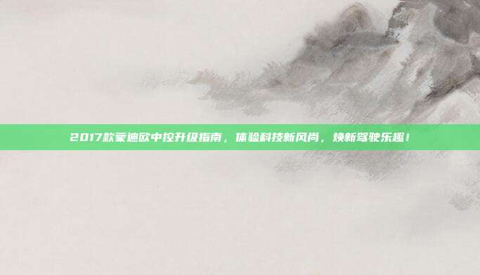 2017款蒙迪欧中控升级指南，体验科技新风尚，焕新驾驶乐趣！