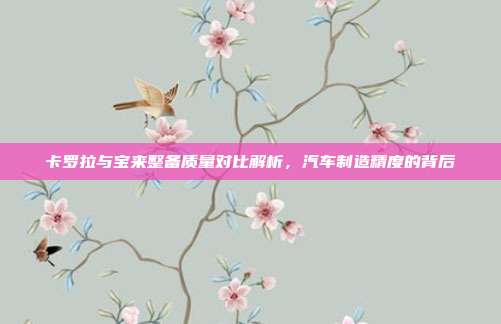 卡罗拉与宝来整备质量对比解析，汽车制造精度的背后