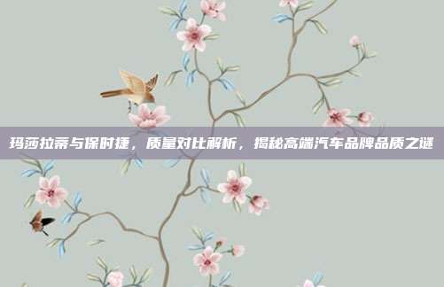 玛莎拉蒂与保时捷，质量对比解析，揭秘高端汽车品牌品质之谜