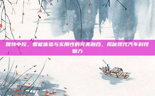 雅特中控，智能体验与实用性的完美融合，揭秘现代汽车科技魅力