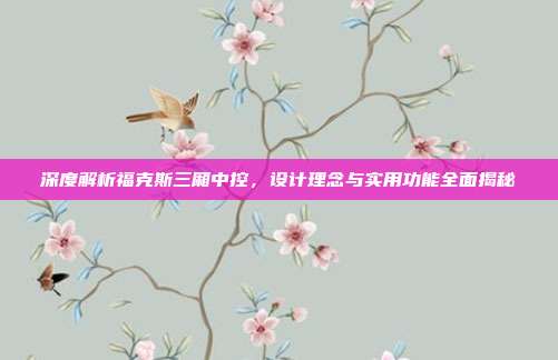 深度解析福克斯三厢中控，设计理念与实用功能全面揭秘