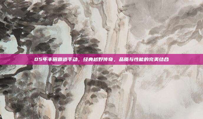 05年丰田霸道手动，经典越野传奇，品质与性能的完美结合