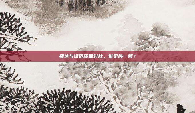 捷达与锋范质量对比，谁更胜一筹？