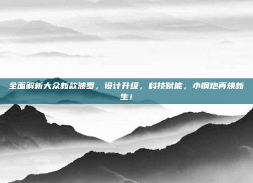 全面解析大众新款波罗，设计升级，科技赋能，小钢炮再焕新生！