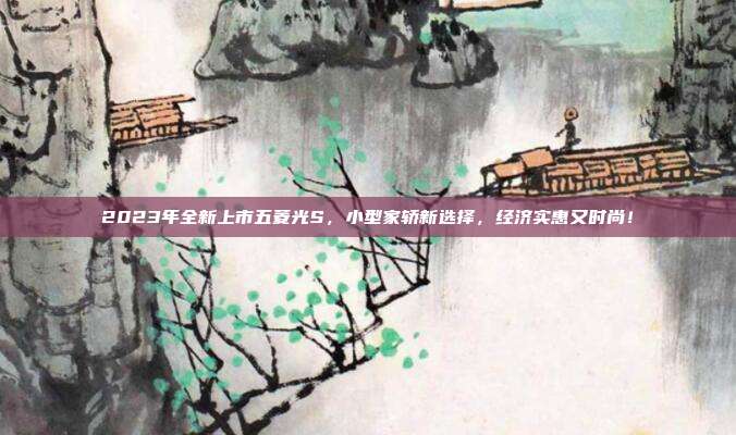 2023年全新上市五菱光S，小型家轿新选择，经济实惠又时尚！