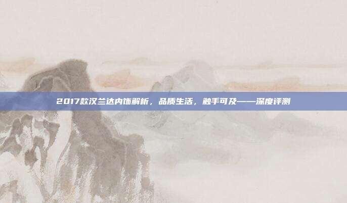 2017款汉兰达内饰解析，品质生活，触手可及——深度评测