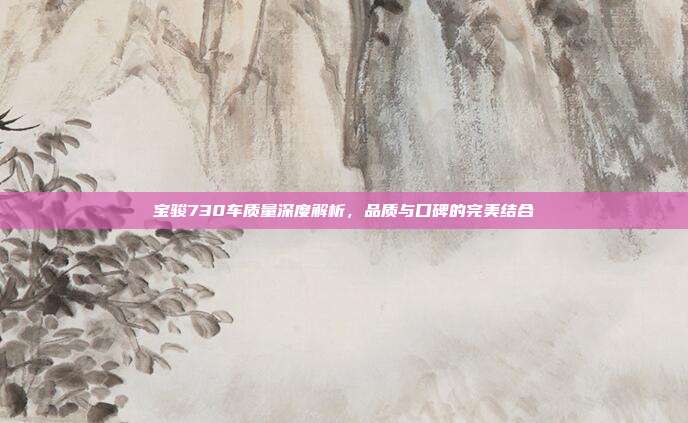 宝骏730车质量深度解析，品质与口碑的完美结合