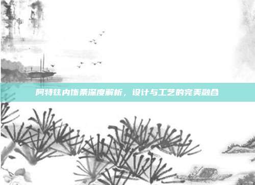 阿特兹内饰条深度解析，设计与工艺的完美融合