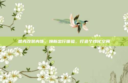 荣光改装内饰，焕新出行体验，打造个性化空间