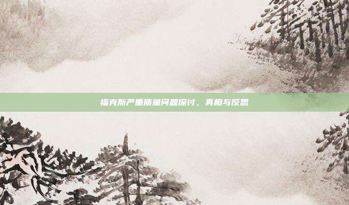 福克斯严重质量问题探讨，真相与反思