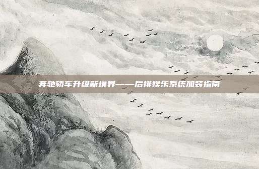 奔驰轿车升级新境界——后排娱乐系统加装指南