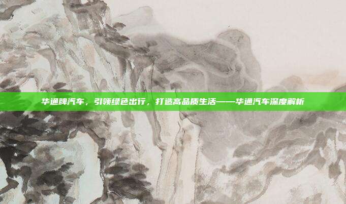 华通牌汽车，引领绿色出行，打造高品质生活——华通汽车深度解析