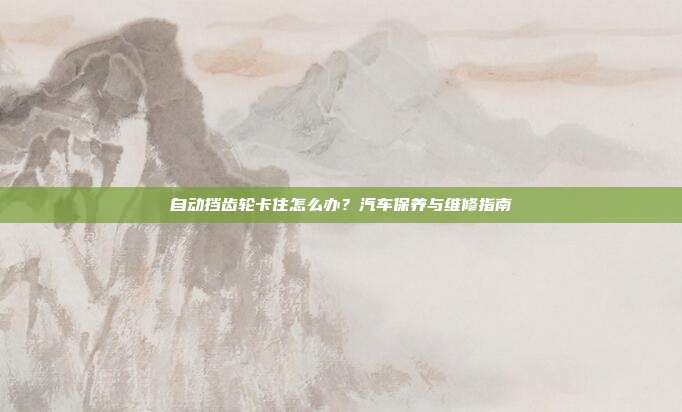 自动挡齿轮卡住怎么办？汽车保养与维修指南