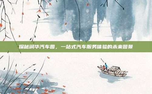 探秘润华汽车园，一站式汽车服务体验的未来图景