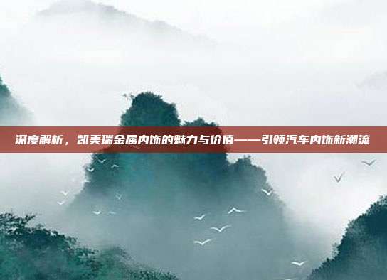 深度解析，凯美瑞金属内饰的魅力与价值——引领汽车内饰新潮流