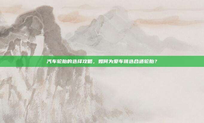 汽车轮胎的选择攻略，如何为爱车挑选合适轮胎？