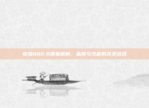 奇瑞QQ0.8质量解析，品质与性能的完美结合