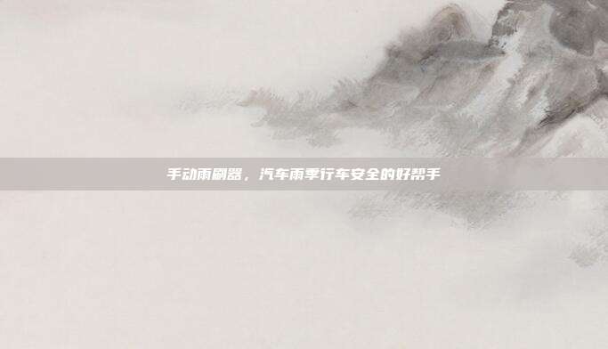 手动雨刷器，汽车雨季行车安全的好帮手