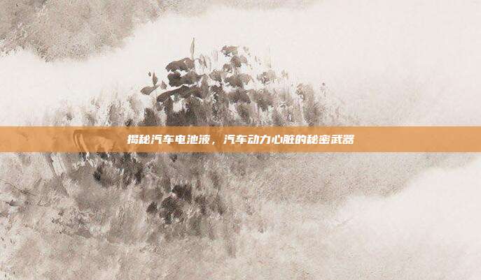 揭秘汽车电池液，汽车动力心脏的秘密武器