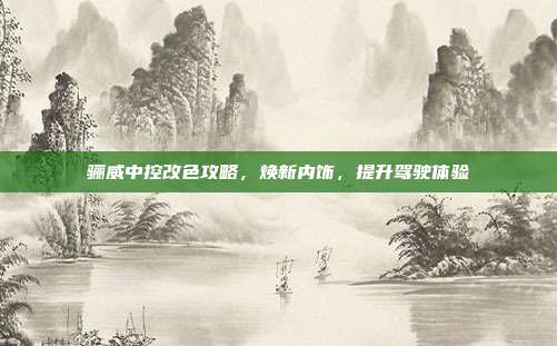骊威中控改色攻略，焕新内饰，提升驾驶体验