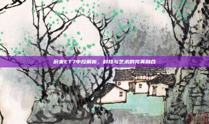 蔚来ET7中控解析，科技与艺术的完美融合