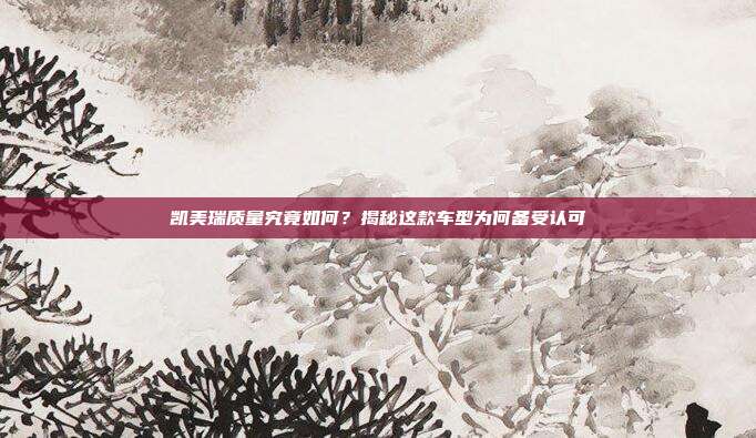 凯美瑞质量究竟如何？揭秘这款车型为何备受认可