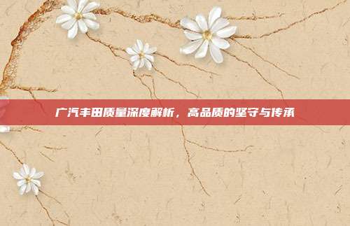 广汽丰田质量深度解析，高品质的坚守与传承