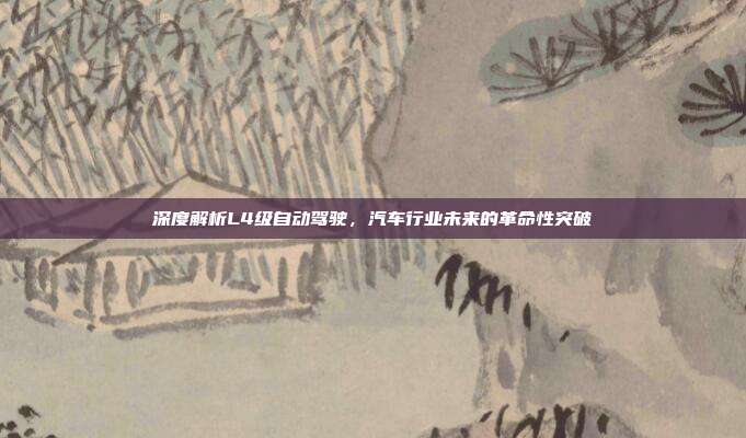 深度解析L4级自动驾驶，汽车行业未来的革命性突破
