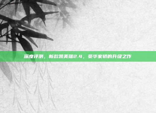 深度评测,新款凯美瑞2.4,豪华家轿的升级之作