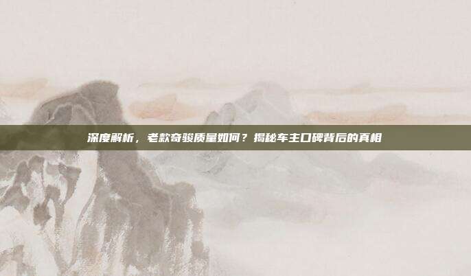 深度解析，老款奇骏质量如何？揭秘车主口碑背后的真相