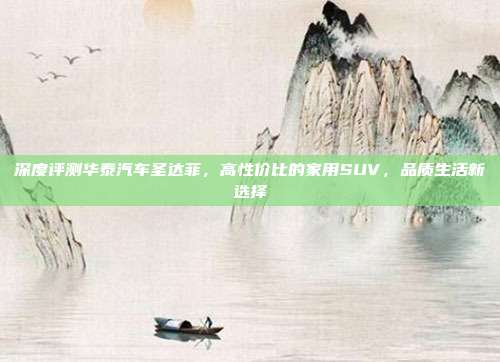 深度评测华泰汽车圣达菲，高性价比的家用SUV，品质生活新选择
