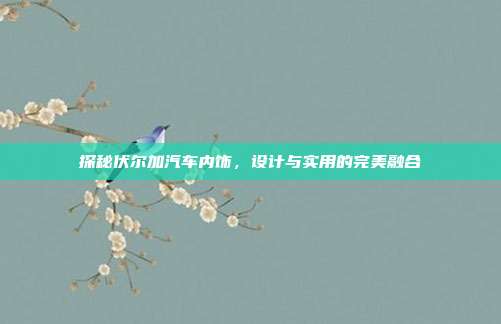 探秘伏尔加汽车内饰，设计与实用的完美融合