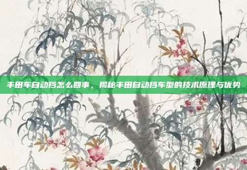 丰田车自动挡怎么回事，揭秘丰田自动挡车型的技术原理与优势