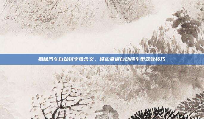 揭秘汽车自动挡字母含义，轻松掌握自动挡车型驾驶技巧