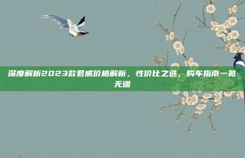 深度解析2023款君威价格解析，性价比之选，购车指南一览无遗