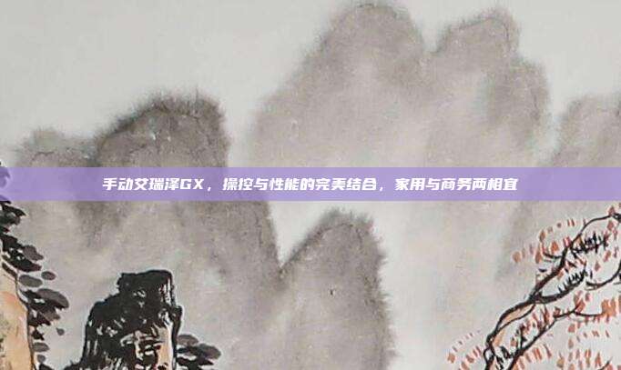 手动艾瑞泽GX，操控与性能的完美结合，家用与商务两相宜