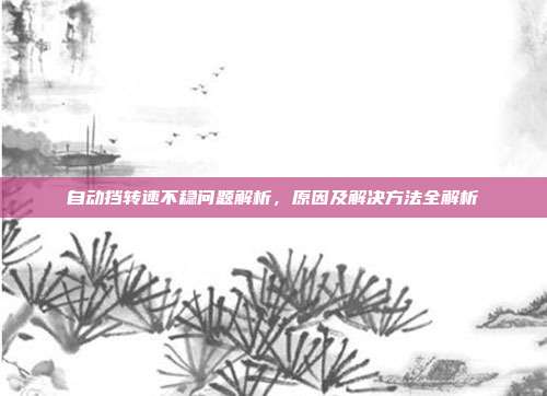自动挡转速不稳问题解析,原因及解决方法全解析