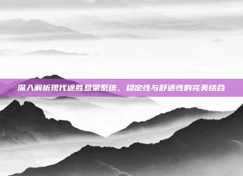 深入解析现代途胜悬架系统，稳定性与舒适性的完美结合