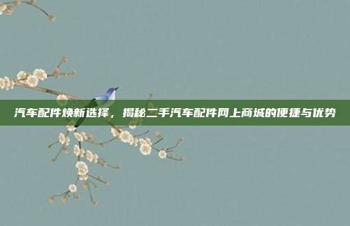 汽车配件焕新选择，揭秘二手汽车配件网上商城的便捷与优势