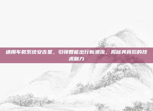通用车载系统安吉星，引领智能出行新潮流，揭秘其背后的技术魅力